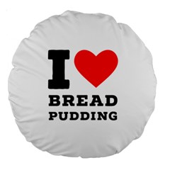 I Love Bread Pudding  Large 18  Premium Round Cushions by ilovewhateva