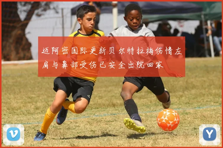 迈阿密国际更新贝尔特拉梅伤情左肩与鼻部受伤已安全出院回家