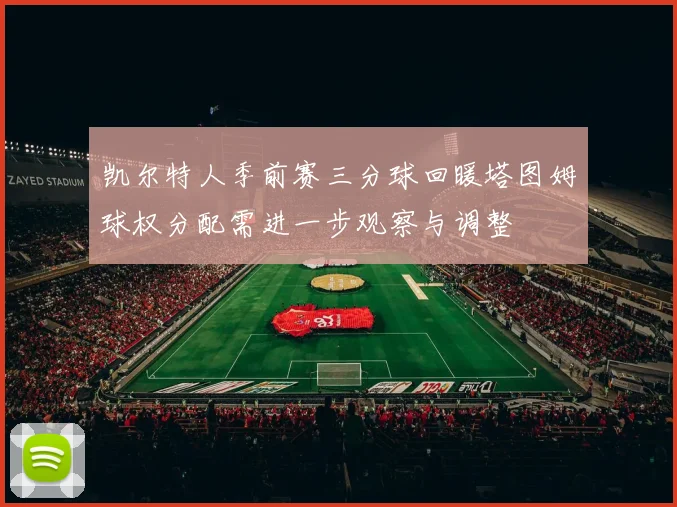 凯尔特人季前赛三分球回暖塔图姆球权分配需进一步观察与调整