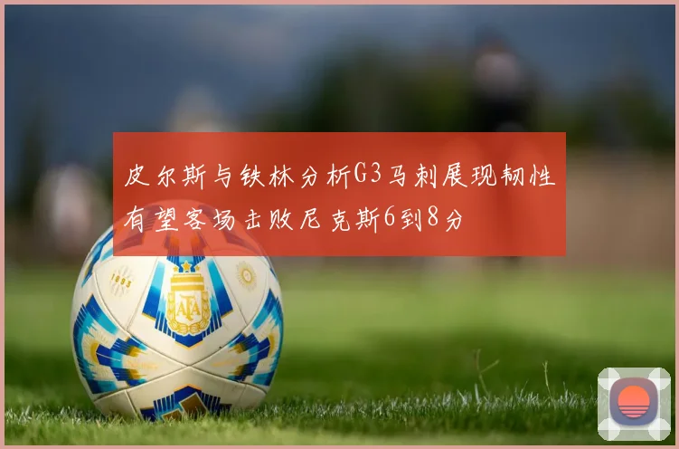 皮尔斯与铁林分析G3马刺展现韧性有望客场击败尼克斯6到8分