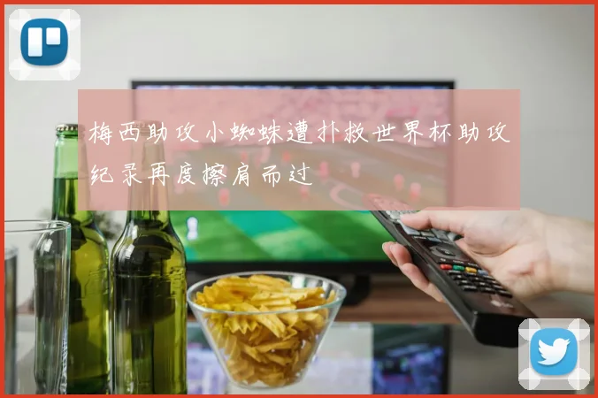 梅西助攻小蜘蛛遭扑救世界杯助攻纪录再度擦肩而过