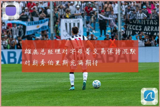 雄鹿总经理对字母哥交易保持沉默对新秀伯里斯充满期待