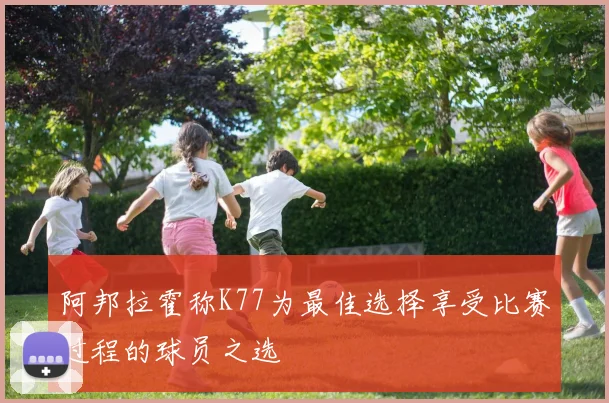 阿邦拉霍称K77为最佳选择享受比赛过程的球员之选