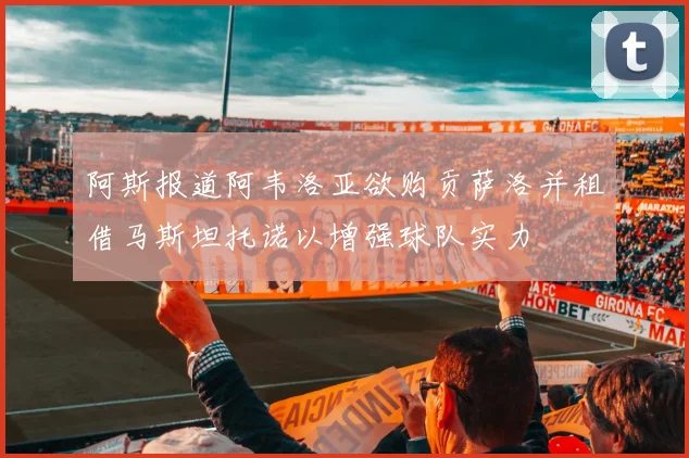 阿斯报道阿韦洛亚欲购贡萨洛并租借马斯坦托诺以增强球队实力