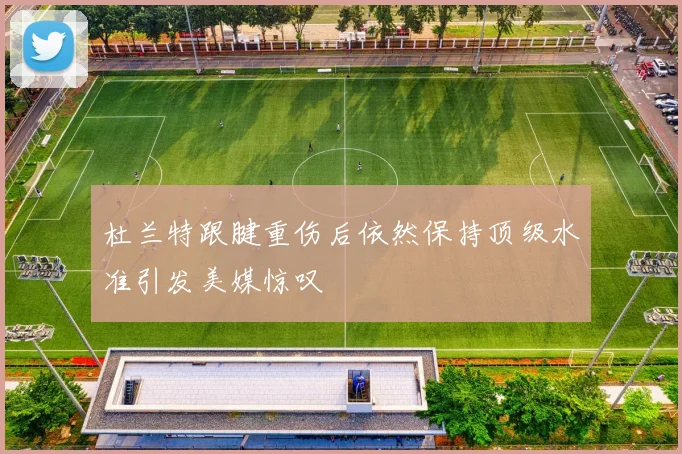 杜兰特跟腱重伤后依然保持顶级水准引发美媒惊叹