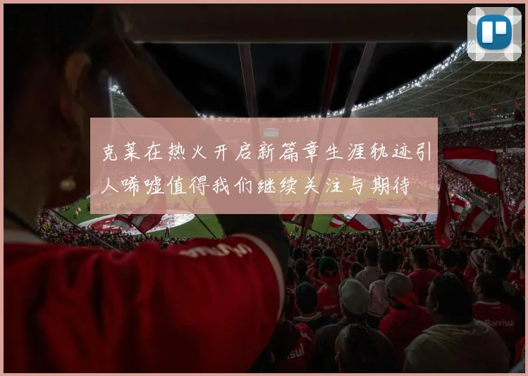 克莱在热火开启新篇章生涯轨迹引人唏嘘值得我们继续关注与期待