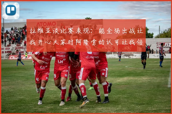 拉维亚谈比赛表现：能全场出战让我开心大家对阿隆索的认可让我倍感振奋
