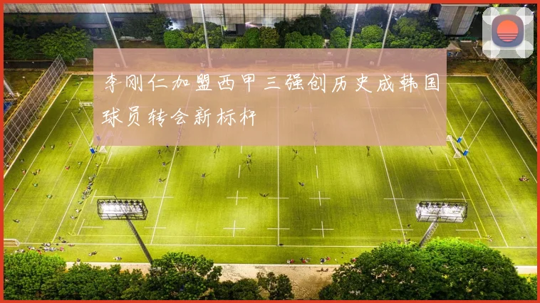 李刚仁加盟西甲三强创历史成韩国球员转会新标杆