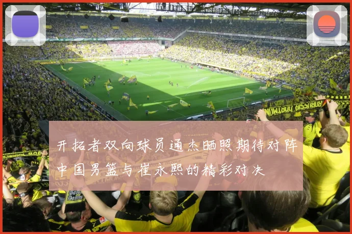开拓者双向球员通杰晒照期待对阵中国男篮与崔永熙的精彩对决
