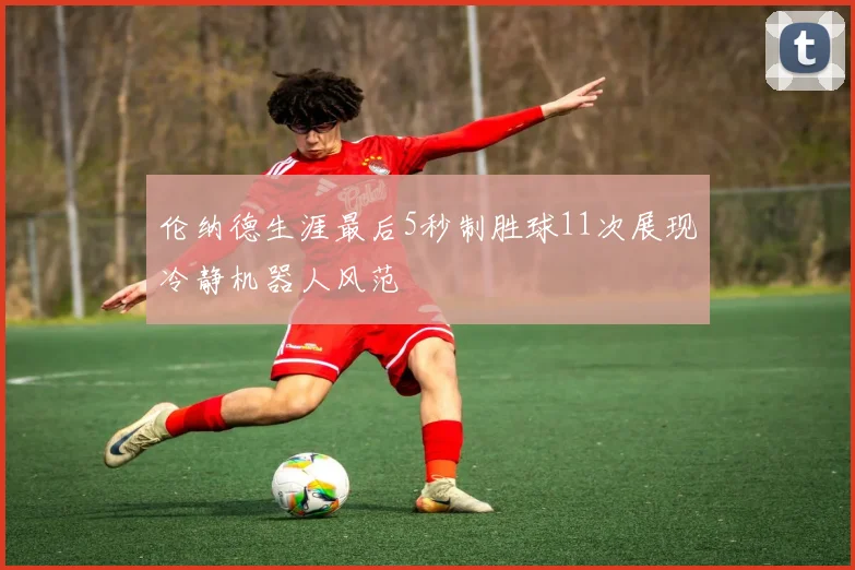 伦纳德生涯最后5秒制胜球11次展现冷静机器人风范