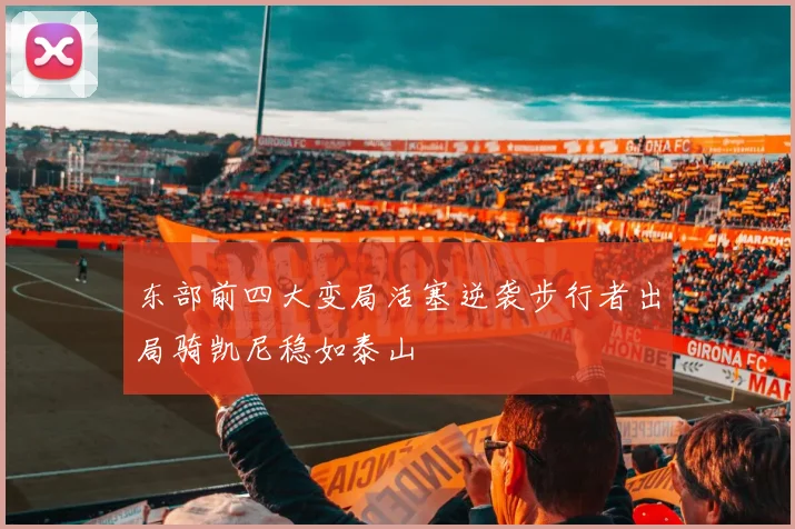 东部前四大变局活塞逆袭步行者出局骑凯尼稳如泰山