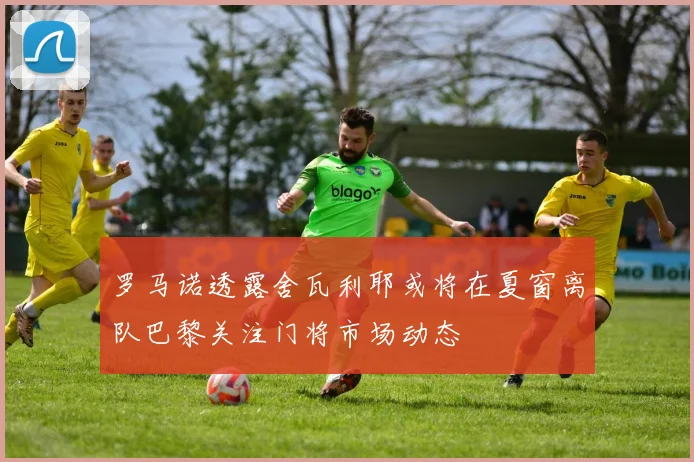 罗马诺透露舍瓦利耶或将在夏窗离队巴黎关注门将市场动态