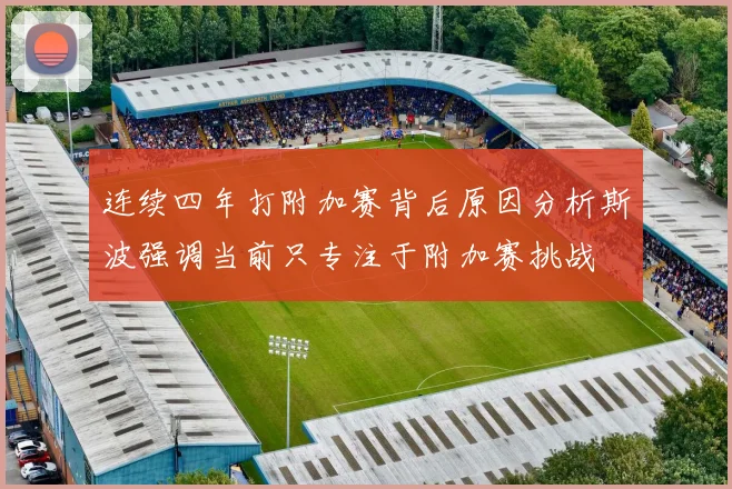 连续四年打附加赛背后原因分析斯波强调当前只专注于附加赛挑战