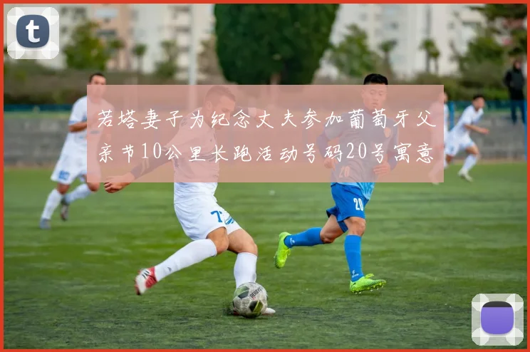 若塔妻子为纪念丈夫参加葡萄牙父亲节10公里长跑活动号码20号寓意深远