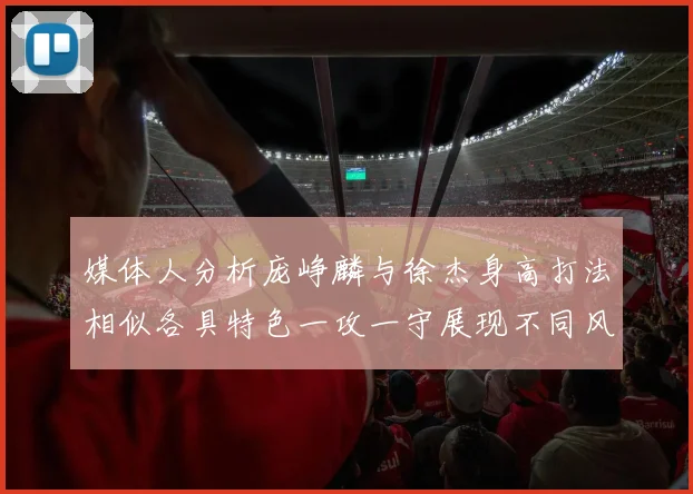 媒体人分析庞峥麟与徐杰身高打法相似各具特色一攻一守展现不同风格