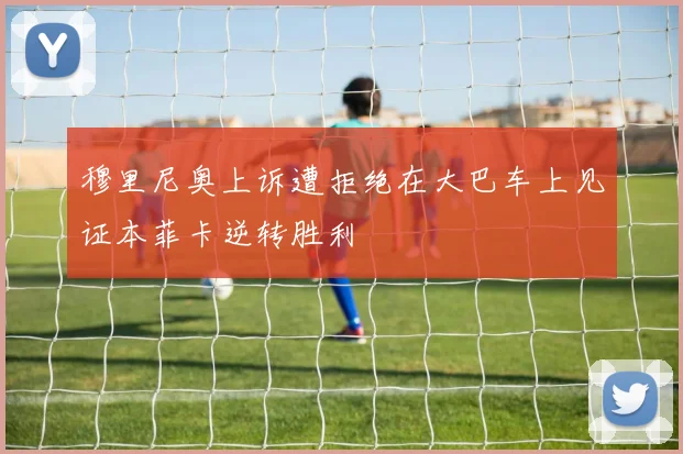穆里尼奥上诉遭拒绝在大巴车上见证本菲卡逆转胜利