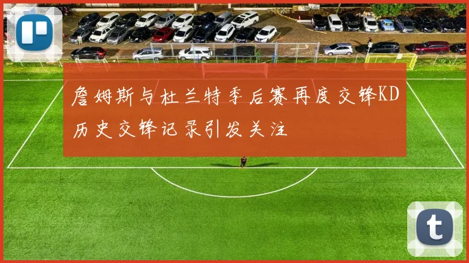 詹姆斯与杜兰特季后赛再度交锋KD历史交锋记录引发关注