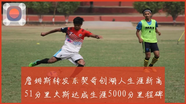 詹姆斯转发东契奇创湖人生涯新高51分里夫斯达成生涯5000分里程碑