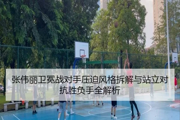 张伟丽卫冕战对手压迫风格拆解与站立对抗胜负手全解析