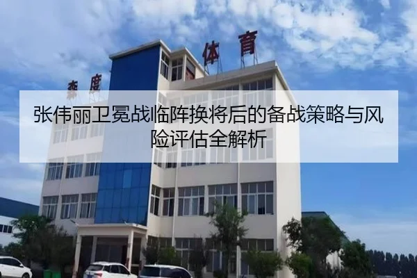张伟丽卫冕战临阵换将后的备战策略与风险评估全解析